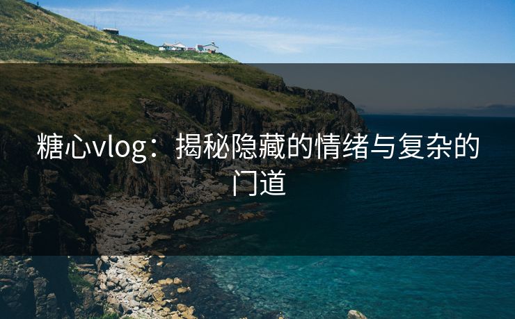 糖心vlog：揭秘隐藏的情绪与复杂的门道