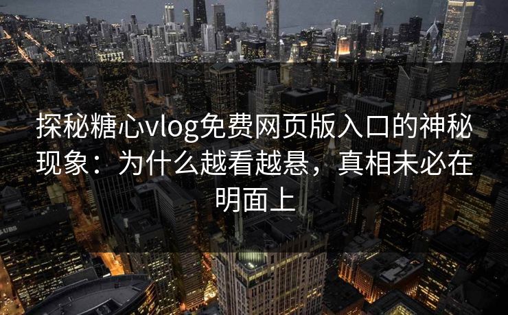 探秘糖心vlog免费网页版入口的神秘现象：为什么越看越悬，真相未必在明面上
