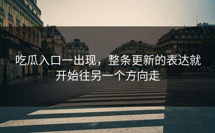 吃瓜入口一出现,整条更新的表达就开始往另一个方向走 吃瓜入口一出现,整条更新的表达就开始往另一个方向走