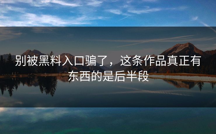 别被黑料入口骗了,这条作品真正有东西的是后半段 别被黑料入口骗了,这条作品真正有东西的是后半段