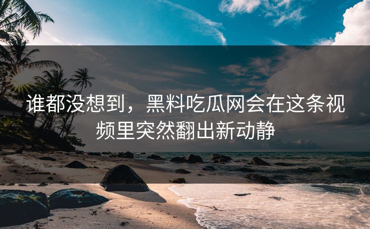 谁都没想到,黑料吃瓜网会在这条视频里突然翻出新动静 谁都没想到,黑料吃瓜网会在这条视频里突然翻出新动静