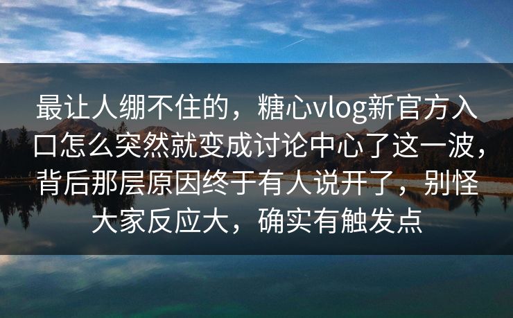 最让人绷不住的,糖心vlog新官方入口怎么突然就变成讨论中心了这一波,背后那层原因终于有人说开了,别怪大家反应大,确实有触发点 最让人绷不住的,糖心vlog新官方入口怎么突然就变成讨论中心了这一波,背后那层原因终于有人说开了,别怪大家反应大,确实有触发点