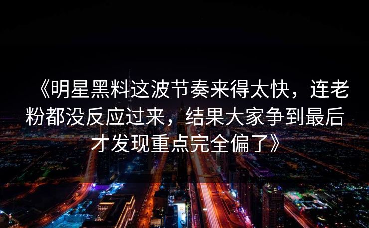 《明星黑料这波节奏来得太快,连老粉都没反应过来,结果大家争到最后才发现重点完全偏了》 《明星黑料这波节奏来得太快,连老粉都没反应过来,结果大家争到最后才发现重点完全偏了》