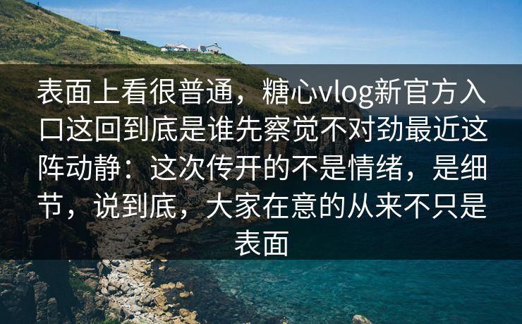 表面上看很普通,糖心vlog新官方入口这回到底是谁先察觉不对劲最近这阵动静:这次传开的不是情绪,是细节,说到底,大家在意的从来不只是表面 表面上看很普通,糖心vlog新官方入口这回到底是谁先察觉不对劲最近这阵动静:这次传开的不是情绪,是细节,说到底,大家在意的从来不只是表面