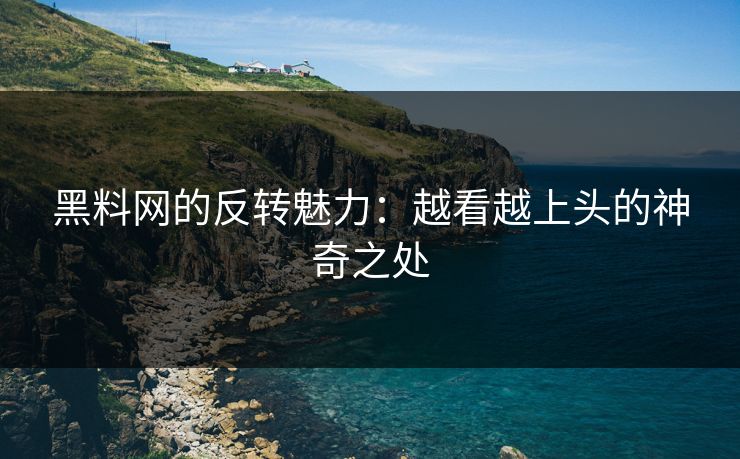 黑料网的反转魅力：越看越上头的神奇之处