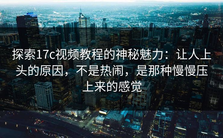 探索17c视频教程的神秘魅力:让人上头的原因,不是热闹,是那种慢慢压上来的感觉 探索17c视频教程的神秘魅力:让人上头的原因,不是热闹,是那种慢慢压上来的感觉