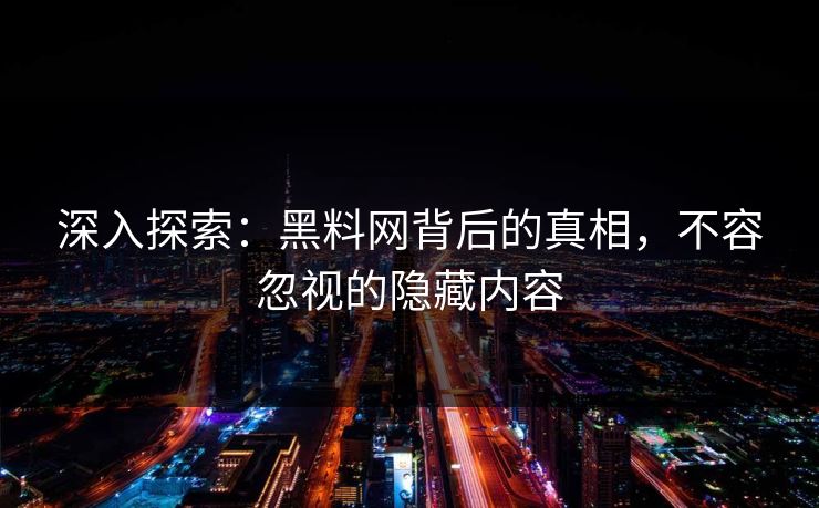 深入探索:黑料网背后的真相,不容忽视的隐藏内容 深入探索:黑料网背后的真相,不容忽视的隐藏内容