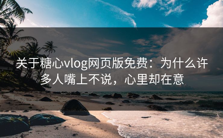 关于糖心vlog网页版免费:为什么许多人嘴上不说,心里却在意 关于糖心vlog网页版免费:为什么许多人嘴上不说,心里却在意