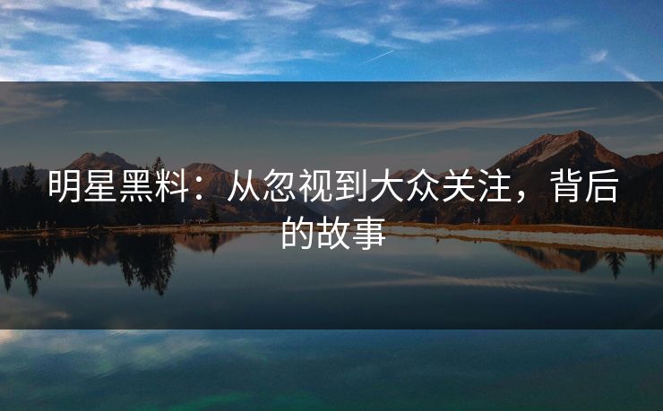 明星黑料:从忽视到大众关注,背后的故事 明星黑料:从忽视到大众关注,背后的故事